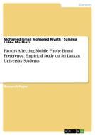 Factors Affecting Mobile Phone Brand Preference. Empirical Study On Sri Lankan University Students di Mohamed Ismail Mohamed Riyath, Sulaima Lebbe Musthafa edito da Grin Publishing