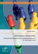 Interkulturelle Soziale Arbeit: Interkulturelle Kompetenz als Schlüsselqualifikation für die Soziale Arbeit di Nicole Marx edito da Diplomica Verlag
