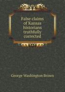 False Claims Of Kansas Historians Truthfully Corrected di George Washington Brown edito da Book On Demand Ltd.