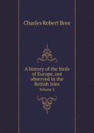 A History Of The Birds Of Europe, Not Observed In The British Isles Volume 2 di Charles Robert Bree edito da Book On Demand Ltd.