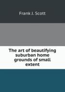 The Art Of Beautifying Suburban Home Grounds Of Small Extent di Frank J Scott edito da Book On Demand Ltd.