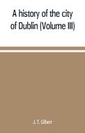 A history of the city of Dublin (Volume III) di J. T. Gilbert edito da Alpha Editions