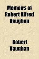 Memoirs Of Robert Alfred Vaughan di Robert Vaughan edito da General Books Llc