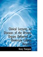 Clinical Lectures on Diseases of the Urinary Organs Delivered at University College Hospital di Henry Thompson edito da BiblioLife