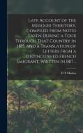 Late Account of the Missouri Territory, Compiled From Notes Taken During a Tour Through That Country in 1815, and a Translation of Letters From a Dist di D. T. Madox edito da LEGARE STREET PR