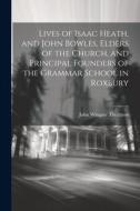 Lives of Isaac Heath, and John Bowles, Elders of the Church, and Principal Founders of the Grammar School in Roxbury di John Wingate Thornton edito da LEGARE STREET PR