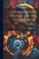 A Rudimentary Treatise On the Steam Engine: For the Use of Beginners di Dionysius Lardner edito da Creative Media Partners, LLC
