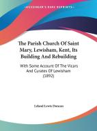 The Parish Church of Saint Mary, Lewisham, Kent, Its Building and Rebuilding: With Some Account of the Vicars and Curates of Lewisham (1892) di Leland Lewis Duncan edito da Kessinger Publishing