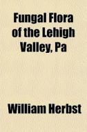 Fungal Flora Of The Lehigh Valley, Pa di William Herbst edito da General Books