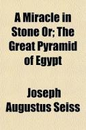 A Miracle In Stone Or,; The Great Pyramid Of Egypt di Joseph Augustus Seiss edito da General Books Llc