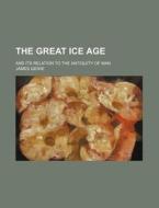 The Great Ice Age; And Its Relation to the Antiquity of Man di James Geikie edito da Rarebooksclub.com