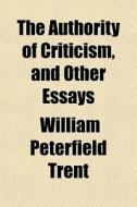 The Authority Of Criticism, And Other Es di William Peterfield Trent edito da General Books
