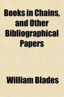 Books In Chains, And Other Bibliographical Papers di William Blades edito da General Books Llc