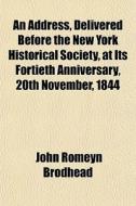 An Address, Delivered Before The New York Historical Society, At Its Fortieth Anniversary, 20th November, 1844 di John Romeyn Brodhead edito da General Books Llc