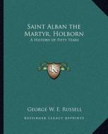 Saint Alban the Martyr, Holborn: A History of Fifty Years di George W. E. Russell edito da Kessinger Publishing