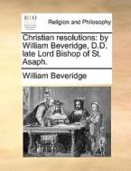 Christian Resolutions: By William Beveridge, D.d. Late Lord Bishop Of St. Asaph. di William Beveridge edito da Gale Ecco, Print Editions