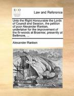 Unto The Right Honourable The Lords Of Council And Session, The Petition Of Poor Alexander Ranken, Undertaker For The Improvement Of The Fir-woods At  di Alexander Ranken edito da Gale Ecco, Print Editions