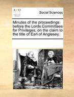 Minutes Of The Proceedings Before The Lords Committees For Privileges, On The Claim To The Title Of Earl Of Anglesey. di Multiple Contributors edito da Gale Ecco, Print Editions
