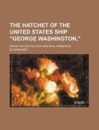 The Hatchet of the United States Ship "George Washington," di Edwin Taylor Pollock edito da Rarebooksclub.com
