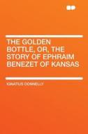 The Golden Bottle, Or, the Story of Ephraim Benezet of Kansas di Ignatius Donnelly edito da HardPress Publishing