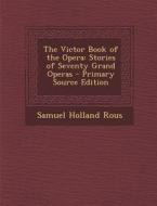 The Victor Book of the Opera: Stories of Seventy Grand Operas di Samuel Holland Rous edito da Nabu Press