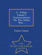 C. Julius Caesar's Commentaries on the Gallic War... - War College Series di Julius Caesar edito da WAR COLLEGE SERIES