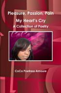 Pleasure, Passion, Pain -- My Heart's Cry A Collection of Poetry di CoCo Poetress Amoure edito da Lulu.com