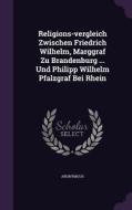 Religions-vergleich Zwischen Friedrich Wilhelm, Marggraf Zu Brandenburg ... Und Philipp Wilhelm Pfalzgraf Bei Rhein di Anonymous edito da Palala Press