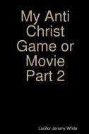 My Anti Christ Game or Movie Part Two di Lucifer Jeremy White edito da LULU PR