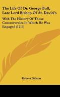 The Life Of Dr. George Bull, Late Lord Bishop Of St. David's: With The History Of Those Controversies In Which He Was Engaged (1713) di Robert Nelson edito da Kessinger Publishing, Llc