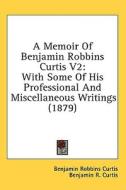 A Memoir of Benjamin Robbins Curtis V2: With Some of His Professional and Miscellaneous Writings (1879) di Benjamin Robbins Curtis edito da Kessinger Publishing