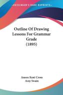 Outline of Drawing Lessons for Grammar Grade (1895) di Anson Kent Cross, Amy Swain edito da Kessinger Publishing