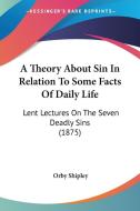 A Theory about Sin in Relation to Some Facts of Daily Life: Lent Lectures on the Seven Deadly Sins (1875) di Orby Shipley edito da Kessinger Publishing