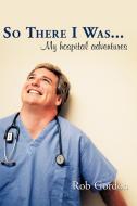 So There I Was...: My Hospital Adventures di Rob Gordon edito da AUTHORHOUSE