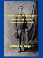 Custer's First Messenger?!: Debunking the Story of Sergeant Daniel A. Kanipe di Art Unger, Arthur C. Unger edito da Independent Publisher Services