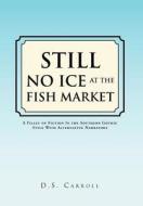 Still No Ice At The Fish Market di D S Carroll edito da Xlibris Corporation