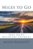 Miles to Go: One Mans Recovery Journey di MR Miles P. Walcott edito da Createspace Independent Publishing Platform