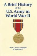 A Brief History of the U.S. Army in World War II di United States Army, Center of Military History edito da Createspace