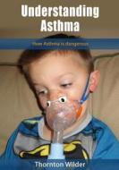 Understanding Asthma: How Asthma Is Dangerous di Thornton Wilder edito da Createspace