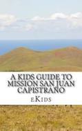 A Kids Guide to Mission San Juan Capistrano di Ekids edito da Createspace
