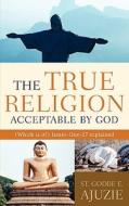 The True Religion Acceptable by God di St Godbe E. Ajuzie edito da XULON PR