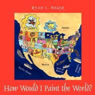 How I Would Paint The World? di Ryan L Baker edito da Outskirts Press