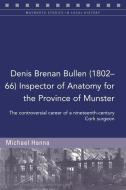 Denis Brenan Bullen (1802-66) Inspector of Anatomy for the Province of Munster: The Controversial Career of a Cork Surgeon di Michael Hanna edito da FOUR COURTS PR