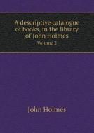 A Descriptive Catalogue Of Books, In The Library Of John Holmes Volume 2 di Senior Research Fellow John Holmes edito da Book On Demand Ltd.