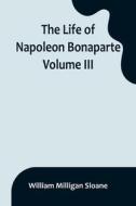 The Life of Napoleon Bonaparte. Volume III di William Milligan Sloane edito da Alpha Editions
