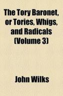 The Tory Baronet, Or Tories, Whigs, And Radicals di John Wilks edito da General Books Llc