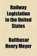 Railway Legislation In The United States di Balthasar Henry Meyer edito da General Books Llc