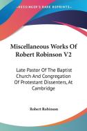 Miscellaneous Works Of Robert Robinson V2: Late Pastor Of The Baptist Church And Congregation Of Protestant Dissenters, At Cambridge di Robert Robinson edito da Kessinger Publishing, Llc