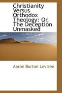 Christianity Versus Orthodox Theology Or The Deception Unmasked di Aaron Burton Levisee edito da Bibliolife