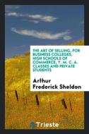 The Art of Selling, for Business Colleges, High Schools of Commerce, Y. M. C ... di Arthur Frederick Sheldon edito da LIGHTNING SOURCE INC